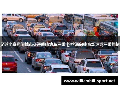 足球比赛期间城市交通瘫痪堵车严重 粉丝涌向体育场造成严重拥堵 足球比赛期间城市交通瘫痪堵车严重 粉丝涌向体育场造成严重拥堵