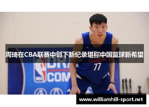 周琦在CBA联赛中创下新纪录堪称中国篮球新希望
