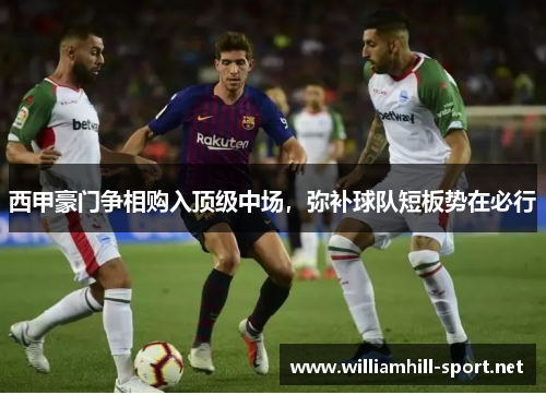 西甲豪门争相购入顶级中场,弥补球队短板势在必行