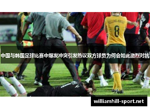 中国与韩国足球比赛中爆发冲突引发热议双方球员为何会如此激烈对抗