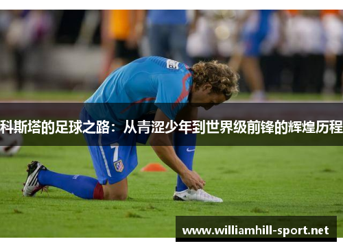 科斯塔的足球之路：从青涩少年到世界级前锋的辉煌历程
