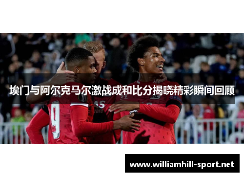 埃门与阿尔克马尔激战成和比分揭晓精彩瞬间回顾