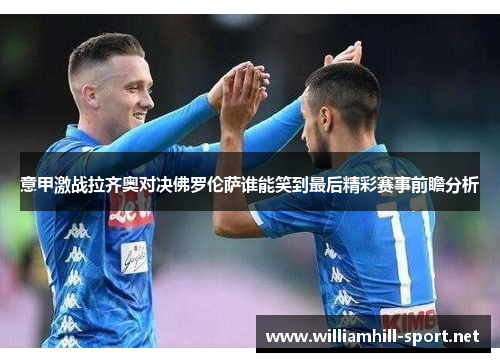 意甲激战拉齐奥对决佛罗伦萨谁能笑到最后精彩赛事前瞻分析